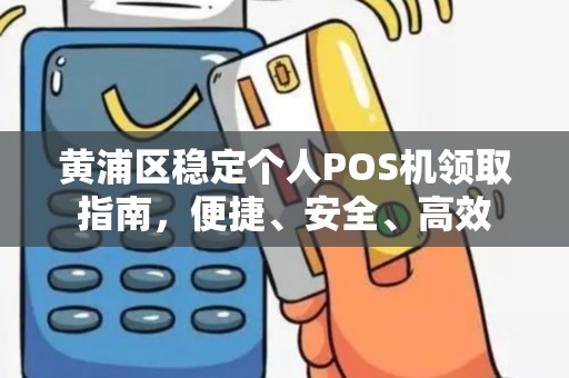 黄浦区稳定个人POS机领取指南，便捷、安全、高效