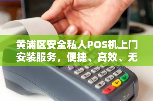 黄浦区安全私人POS机上门安装服务，便捷、高效、无忧