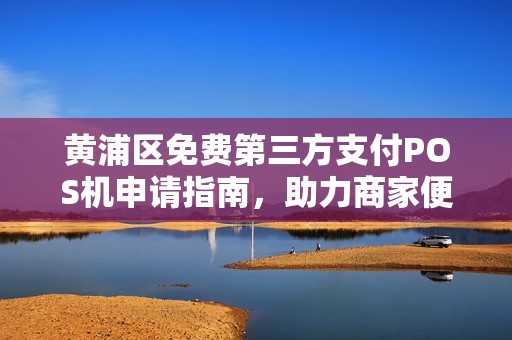 黄浦区免费第三方支付POS机申请指南，助力商家便捷收款