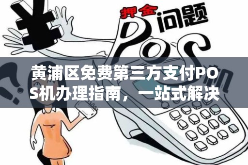黄浦区免费第三方支付POS机办理指南，一站式解决商户收款需求