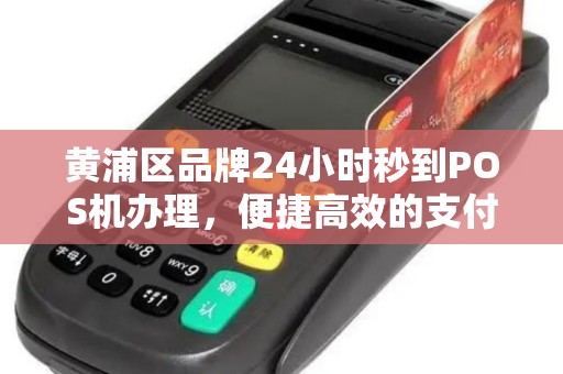 黄浦区品牌24小时秒到POS机办理，便捷高效的支付解决方案