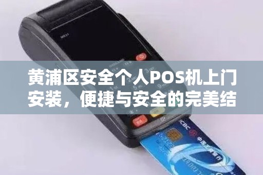 黄浦区安全个人POS机上门安装，便捷与安全的完美结合