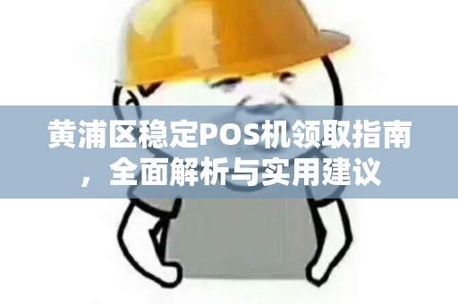 黄浦区稳定POS机领取指南，全面解析与实用建议