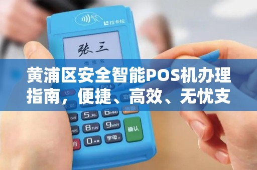 黄浦区安全智能POS机办理指南，便捷、高效、无忧支付体验