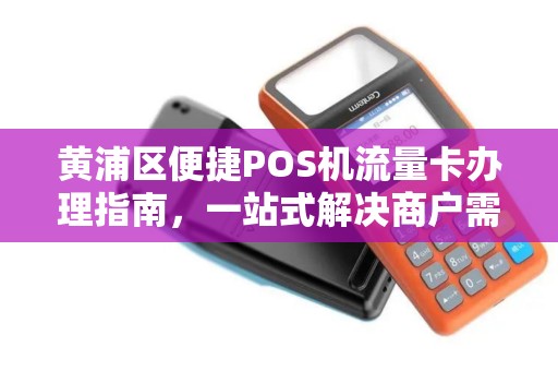 黄浦区便捷POS机流量卡办理指南，一站式解决商户需求