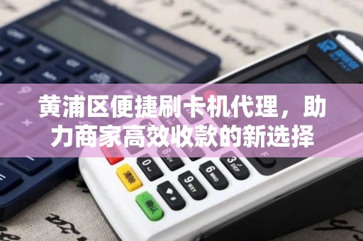 黄浦区便捷刷卡机代理，助力商家高效收款的新选择