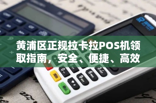 黄浦区正规拉卡拉POS机领取指南，安全、便捷、高效