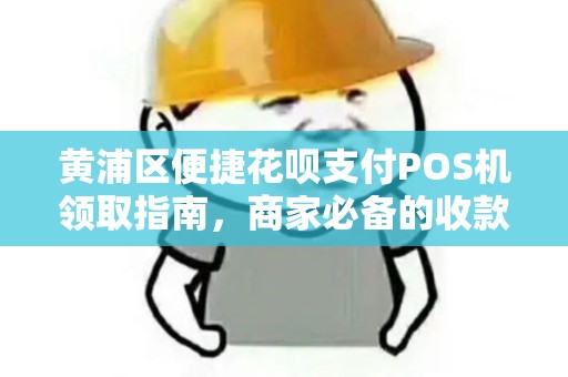黄浦区便捷花呗支付POS机领取指南，商家必备的收款利器