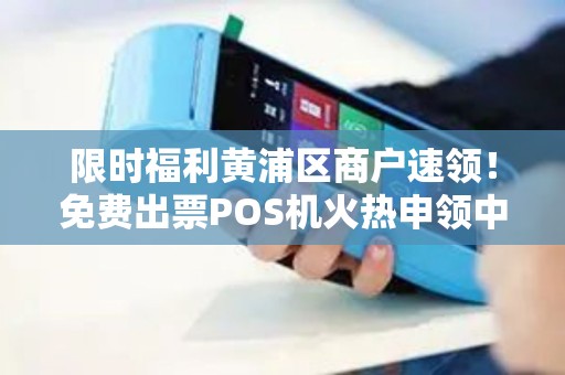 限时福利黄浦区商户速领！免费出票POS机火热申领中，助力生意腾飞！
