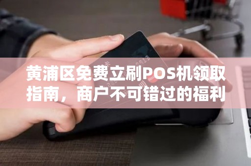 黄浦区免费立刷POS机领取指南，商户不可错过的福利