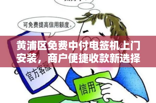 黄浦区免费中付电签机上门安装，商户便捷收款新选择
