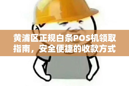 黄浦区正规白条POS机领取指南，安全便捷的收款方式