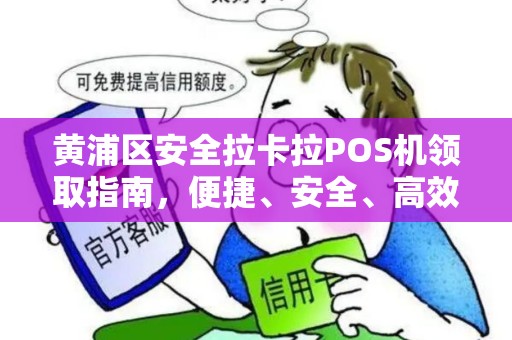 黄浦区安全拉卡拉POS机领取指南，便捷、安全、高效