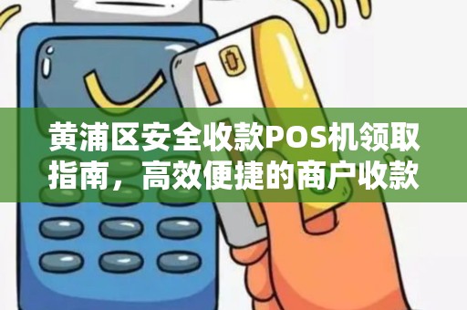 黄浦区安全收款POS机领取指南，高效便捷的商户收款解决方案
