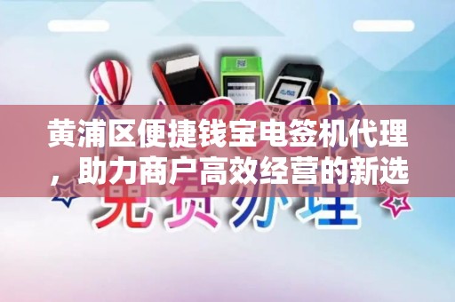 黄浦区便捷钱宝电签机代理，助力商户高效经营的新选择