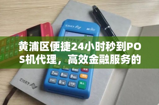 黄浦区便捷24小时秒到POS机代理，高效金融服务的首选
