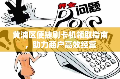 黄浦区便捷刷卡机领取指南，助力商户高效经营