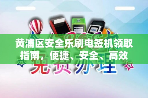 黄浦区安全乐刷电签机领取指南，便捷、安全、高效