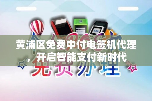 黄浦区免费中付电签机代理，开启智能支付新时代