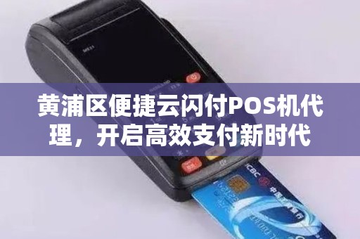 黄浦区便捷云闪付POS机代理，开启高效支付新时代