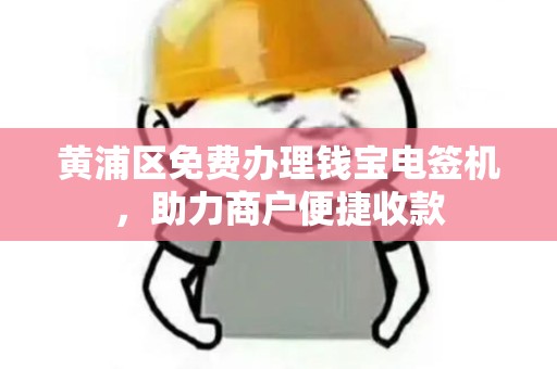 黄浦区免费办理钱宝电签机，助力商户便捷收款
