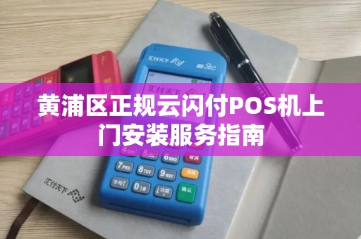 黄浦区正规云闪付POS机上门安装服务指南
