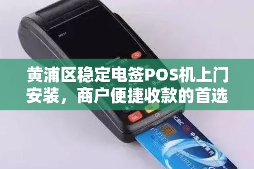 黄浦区稳定电签POS机上门安装，商户便捷收款的首选方案