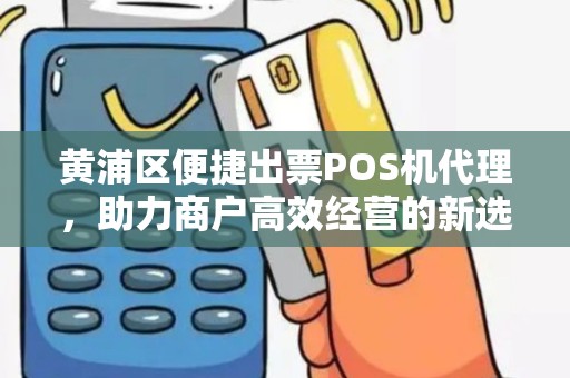 黄浦区便捷出票POS机代理，助力商户高效经营的新选择