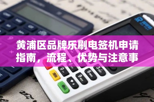 黄浦区品牌乐刷电签机申请指南，流程、优势与注意事项