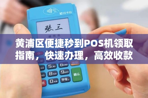 黄浦区便捷秒到POS机领取指南，快速办理，高效收款