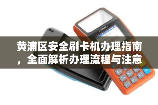 黄浦区安全刷卡机办理指南，全面解析办理流程与注意事项
