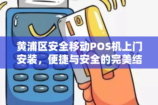 黄浦区安全移动POS机上门安装，便捷与安全的完美结合