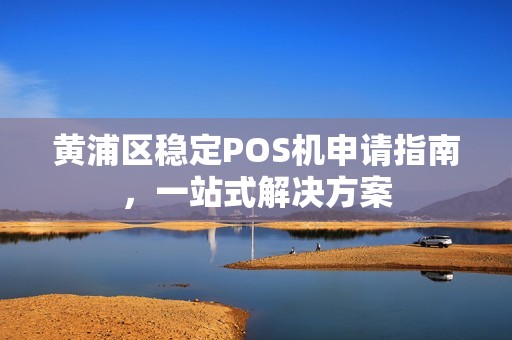 黄浦区稳定POS机申请指南，一站式解决方案