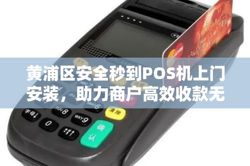 黄浦区安全秒到POS机上门安装，助力商户高效收款无忧