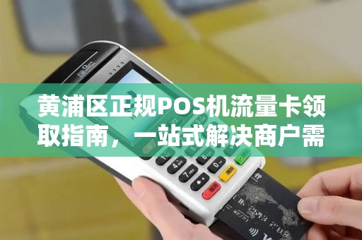 黄浦区正规POS机流量卡领取指南，一站式解决商户需求
