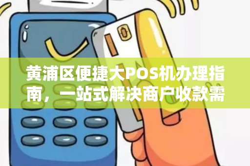 黄浦区便捷大POS机办理指南，一站式解决商户收款需求