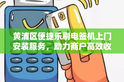 黄浦区便捷乐刷电签机上门安装服务，助力商户高效收款