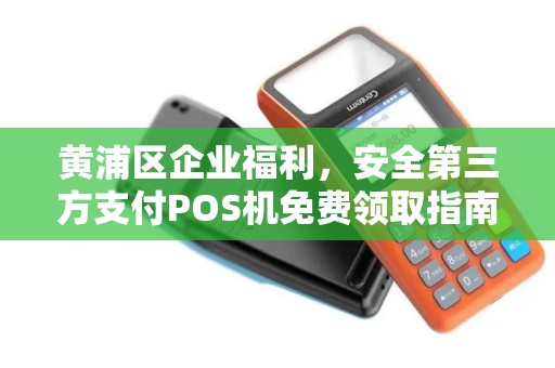 黄浦区企业福利，安全第三方支付POS机免费领取指南