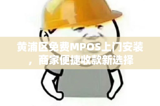 黄浦区免费MPOS上门安装，商家便捷收款新选择