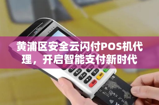 黄浦区安全云闪付POS机代理，开启智能支付新时代