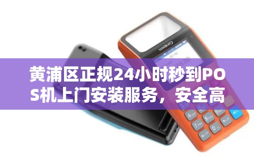 黄浦区正规24小时秒到POS机上门安装服务，安全高效更省心