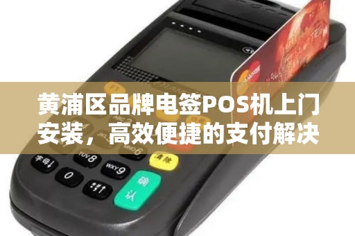 黄浦区品牌电签POS机上门安装，高效便捷的支付解决方案