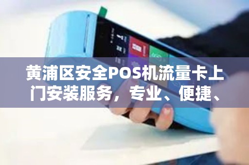 黄浦区安全POS机流量卡上门安装服务，专业、便捷、高效