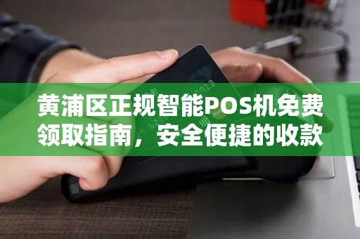 黄浦区正规智能POS机免费领取指南，安全便捷的收款解决方案