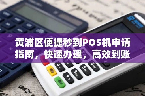 黄浦区便捷秒到POS机申请指南，快速办理，高效到账