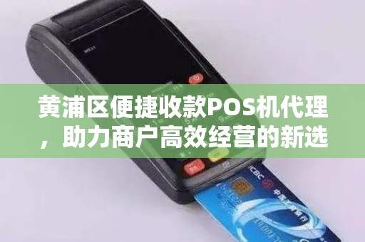 黄浦区便捷收款POS机代理，助力商户高效经营的新选择