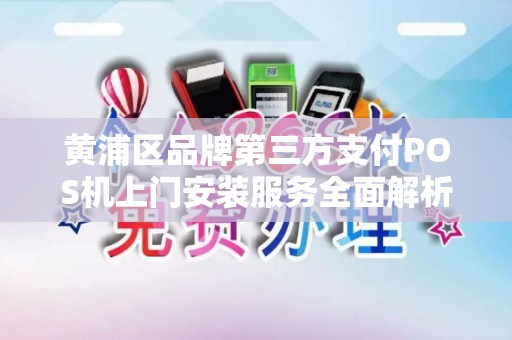 黄浦区品牌第三方支付POS机上门安装服务全面解析