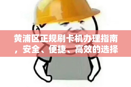 黄浦区正规刷卡机办理指南，安全、便捷、高效的选择