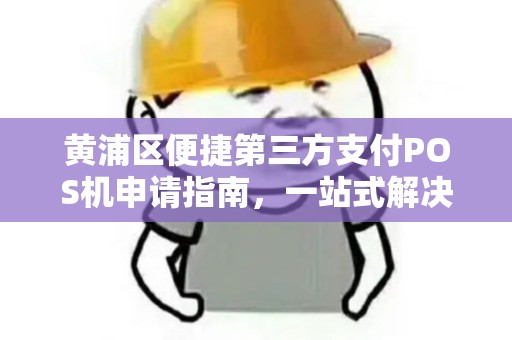 黄浦区便捷第三方支付POS机申请指南，一站式解决商户收款需求