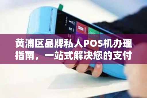 黄浦区品牌私人POS机办理指南，一站式解决您的支付需求